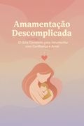 Amamentação Descomplicada: O Guia Completo para Amamentar com Confiança e Amor